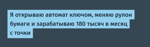Я открываю автомат ключом, меняю рулон бумаги и зарабатываю 180 тысяч в месяц с точки