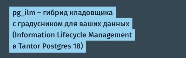 pg_ilm — гибрид кладовщика с градусником для ваших данных (Information Lifeсycle Management в Tantor Postgres 18)