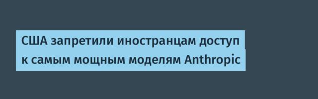 США запретили иностранцам доступ к самым мощным моделям Anthropic