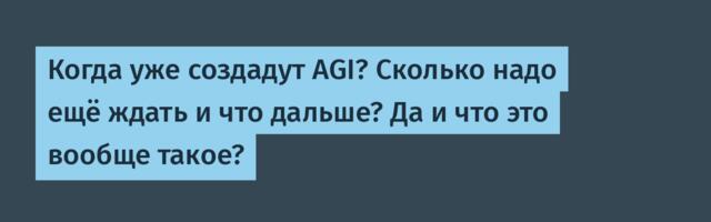 Когда уже создадут AGI? Сколько надо ещё ждать и что дальше? Да и что это вообще такое?