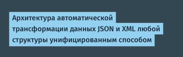 Архитектура автоматической трансформации данных JSON и XML любой структуры унифицированным способом