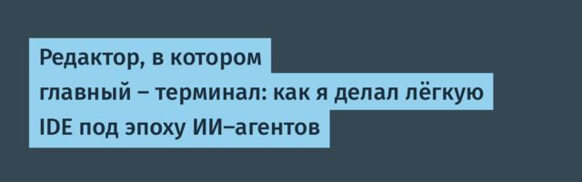 Редактор, в котором главный — терминал: как я делал лёгкую IDE под эпоху ИИ-агентов