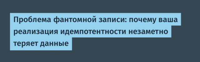 [Перевод] Проблема фантомной записи: почему ваша реализация идемпотентности незаметно теряет данные