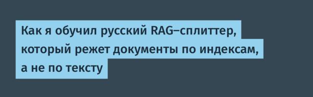 Как я обучил русский RAG‑сплиттер, который режет документы по индексам, а не по тексту