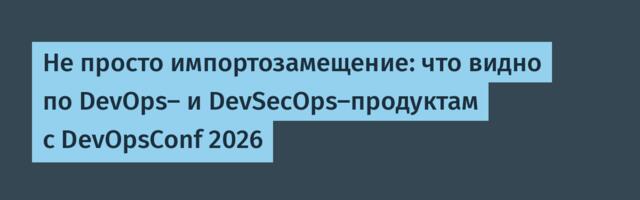 Не просто импортозамещение: что видно по DevOps- и DevSecOps-продуктам с DevOpsConf 2026