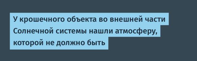 [Перевод] У крошечного объекта во внешней части Солнечной системы нашли атмосферу, которой не должно быть
