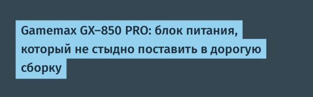 Gamemax GX-850 PRO: блок питания, который не стыдно поставить в дорогую сборку