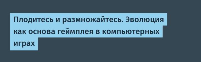 Плодитесь и размножайтесь. Эволюция как основа геймплея в компьютерных играх