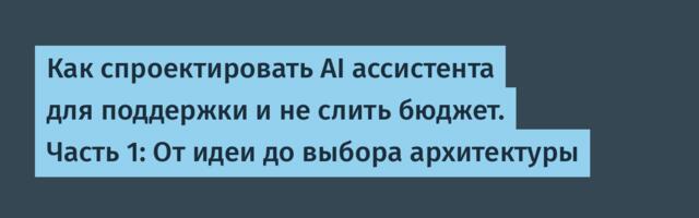 Как спроектировать AI ассистента для поддержки и не слить бюджет. Часть 1: От идеи до выбора архитектуры