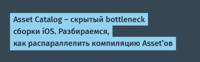 Asset Catalog – скрытый bottleneck сборки iOS. Разбираемся, как распараллелить компиляцию Asset’ов