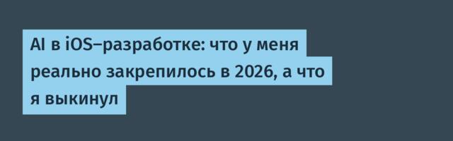 AI в iOS-разработке: что у меня реально закрепилось в 2026, а что я выкинул
