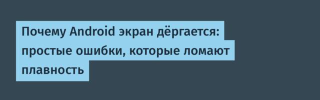 Почему Android экран дёргается: простые ошибки, которые ломают плавность