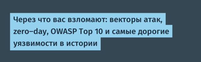 Через что вас взломают: векторы атак, zero-day, OWASP Top 10 и самые дорогие уязвимости в истории