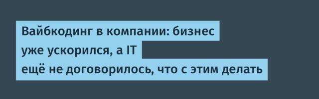 Вайбкодинг в компании: бизнес уже ускорился, а IT ещё не договорилось, что с этим делать