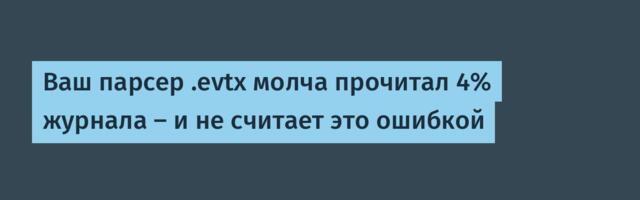 Ваш парсер .evtx молча прочитал 4% журнала — и не считает это ошибкой