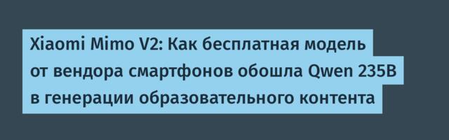 Xiaomi Mimo V2: Как бесплатная модель от вендора смартфонов обошла Qwen 235B в генерации образовательного контента