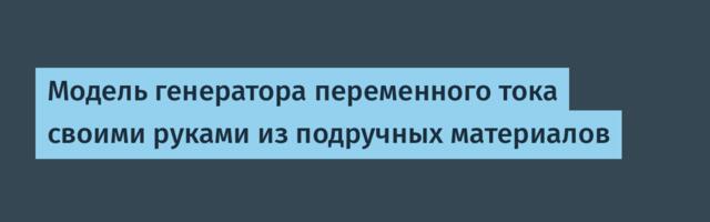 Модель генератора переменного тока своими руками из подручных материалов