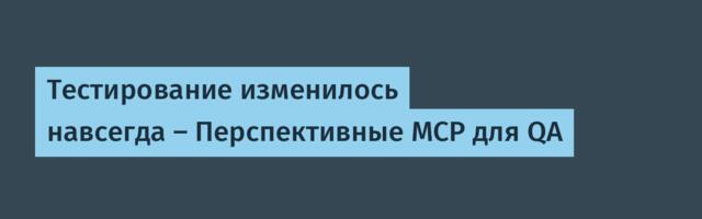 Тестирование изменилось навсегда — Перспективные MCP для QA