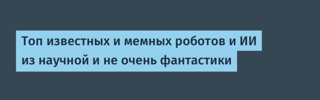 Топ известных и мемных роботов и ИИ из научной и не очень фантастики