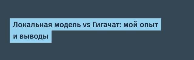 Локальная модель vs Гигачат: мой опыт и выводы