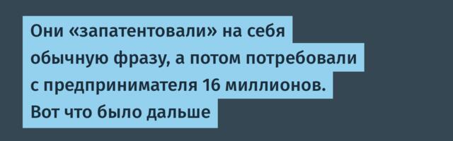 Они «запатентовали» на себя обычную фразу, а потом потребовали с предпринимателя 16 миллионов. Вот что было дальше