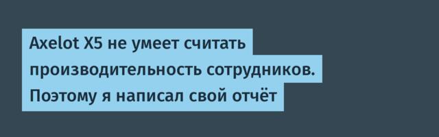 Axelot X5 не умеет считать производительность сотрудников. Поэтому я написал свой отчёт