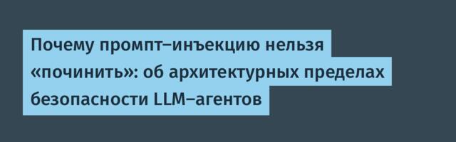 Почему промпт-инъекцию нельзя «починить»: об архитектурных пределах безопасности LLM-агентов