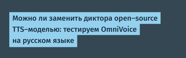 Можно ли заменить диктора open-source TTS-моделью: тестируем OmniVoice на русском языке