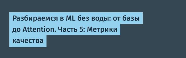 Разбираемся в ML без воды: от базы до Attention. Часть 5: Метрики качества