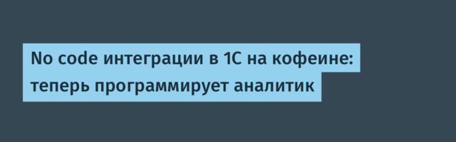 No code интеграции в 1С на кофеине: теперь программирует аналитик