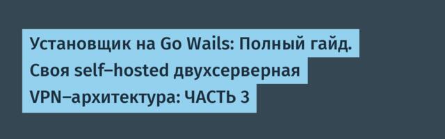 Установщик на Go Wails: Полный гайд. Своя self-hosted двухсерверная VPN-архитектура: ЧАСТЬ 3