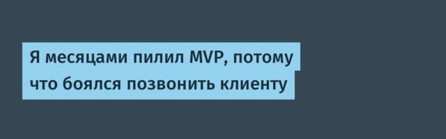 Я месяцами пилил MVP, потому что боялся позвонить клиенту