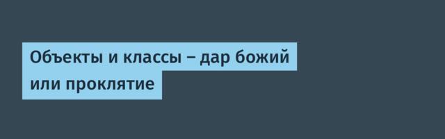 Объекты и классы — дар божий или проклятие