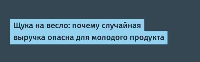 Щука на весло: почему случайная выручка опасна для молодого продукта