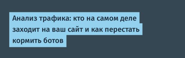 Анализ трафика: кто на самом деле заходит на ваш сайт и как перестать кормить ботов
