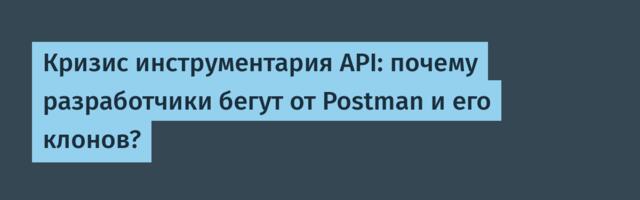 [Перевод] Кризис инструментария API: почему разработчики бегут от Postman и его клонов?