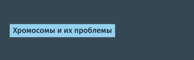 Хромосомы и их проблемы