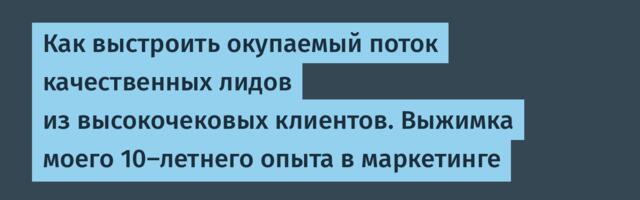 Как выстроить окупаемый поток качественных лидов из высокочековых клиентов. Выжимка моего 10-летнего опыта в маркетинге