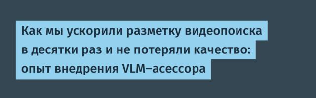 Как мы ускорили разметку видеопоиска в десятки раз и не потеряли качество: опыт внедрения VLM-асессора