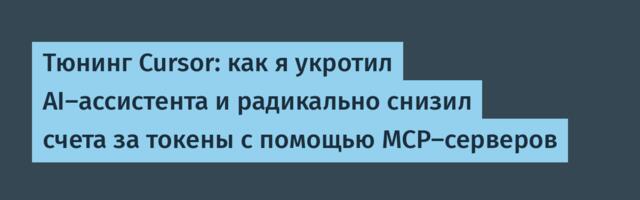 Тюнинг Cursor: как я укротил AI-ассистента и радикально снизил счета за токены с помощью MCP-серверов
