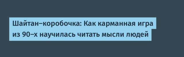 Шайтан-коробочка: Как карманная игра из 90-х научилась читать мысли людей