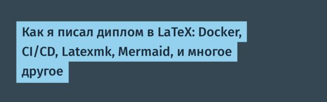Как я писал диплом в LaTeX: Docker, CI/CD, Latexmk, Mermaid, и многое другое