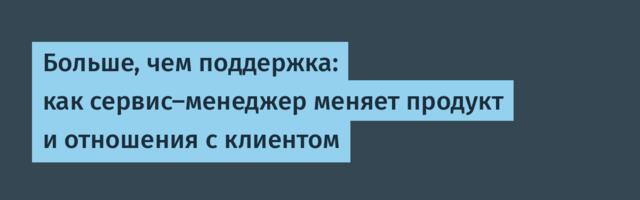 Больше, чем поддержка: как сервис-менеджер меняет продукт и отношения с клиентом