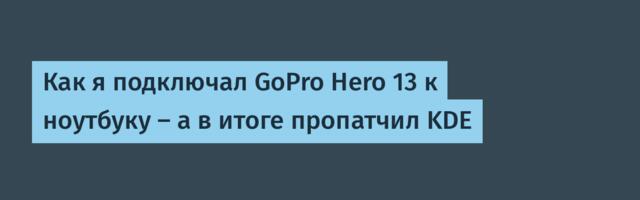 Как я подключал GoPro Hero 13 к ноутбуку — а в итоге пропатчил KDE