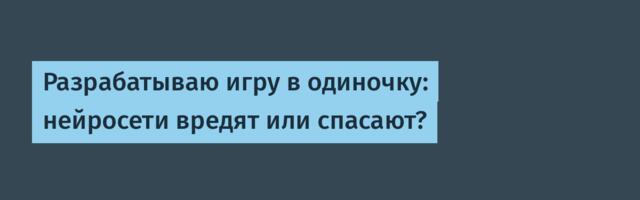 Разрабатываю игру в одиночку: нейросети вредят или спасают?