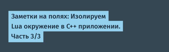 Заметки на полях: Изолируем Lua окружение в C++ приложении. Часть 3/3
