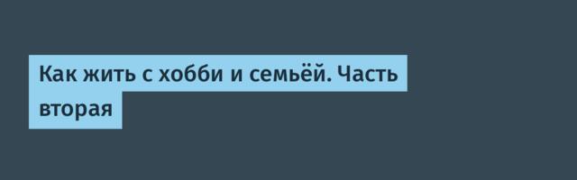Как жить с хобби и семьёй. Часть вторая