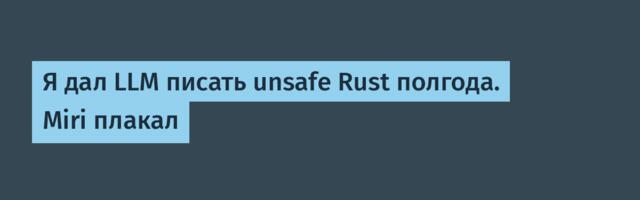 Я дал LLM писать unsafe Rust полгода. Miri плакал