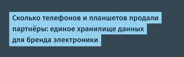 Сколько телефонов и планшетов продали партнёры: единое хранилище данных для бренда электроники