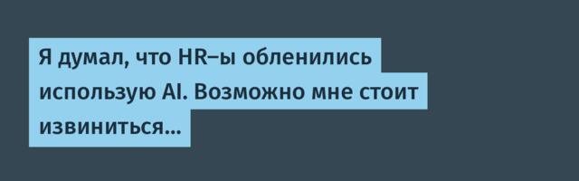 Я думал, что HR-ы обленились использую AI. Возможно мне стоит извиниться…